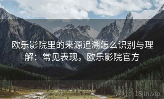 欧乐影院里的来源追溯怎么识别与理解：常见表现，欧乐影院官方