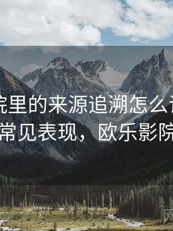 欧乐影院里的来源追溯怎么识别与理解：常见表现，欧乐影院官方