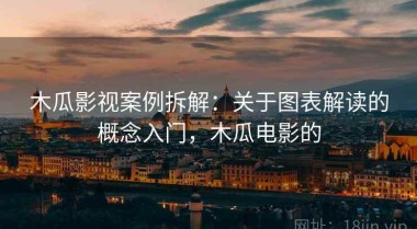 木瓜影视案例拆解：关于图表解读的概念入门，木瓜电影的