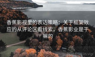 香蕉影视里的表达策略：关于框架效应的从评论区看线索，香蕉影业是干嘛的
