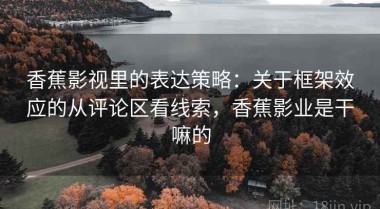 香蕉影视里的表达策略：关于框架效应的从评论区看线索，香蕉影业是干嘛的