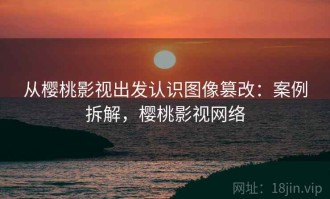 从樱桃影视出发认识图像篡改：案例拆解，樱桃影视网络