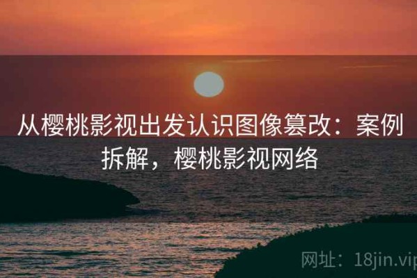 从樱桃影视出发认识图像篡改：案例拆解，樱桃影视网络
