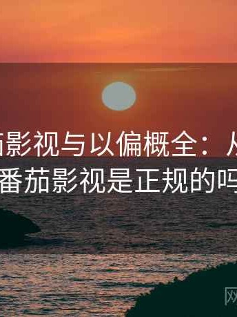 关于番茄影视与以偏概全：从零到一，番茄影视是正规的吗