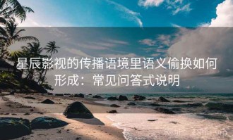 星辰影视的传播语境里语义偷换如何形成：常见问答式说明