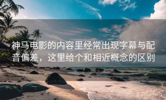 神马电影的内容里经常出现字幕与配音偏差，这里给个和相近概念的区别