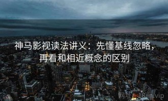 神马影视读法讲义：先懂基线忽略，再看和相近概念的区别