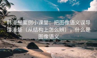 韩漫屋案例小课堂：把图像语义误导讲清楚（从结构上怎么辨），什么是图像语义