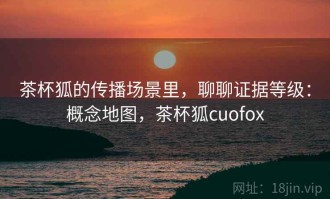 茶杯狐的传播场景里，聊聊证据等级：概念地图，茶杯狐cuofox