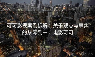 可可影视案例拆解：关于观点与事实的从零到一，电影可可