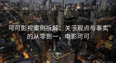 可可影视案例拆解：关于观点与事实的从零到一，电影可可
