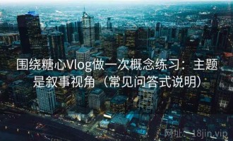 围绕糖心Vlog做一次概念练习：主题是叙事视角（常见问答式说明）