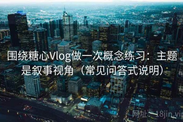 围绕糖心Vlog做一次概念练习：主题是叙事视角（常见问答式说明）