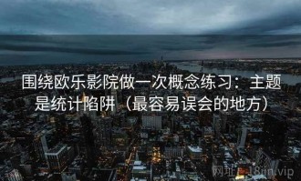 围绕欧乐影院做一次概念练习：主题是统计陷阱（最容易误会的地方）
