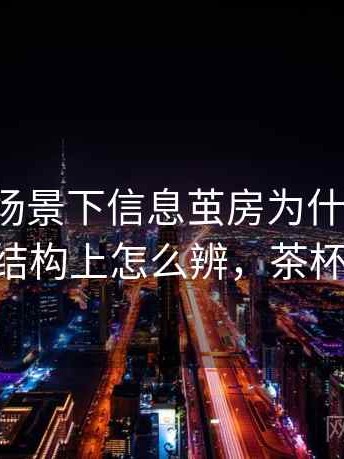 茶杯狐场景下信息茧房为什么常见：从结构上怎么辨，茶杯 狐