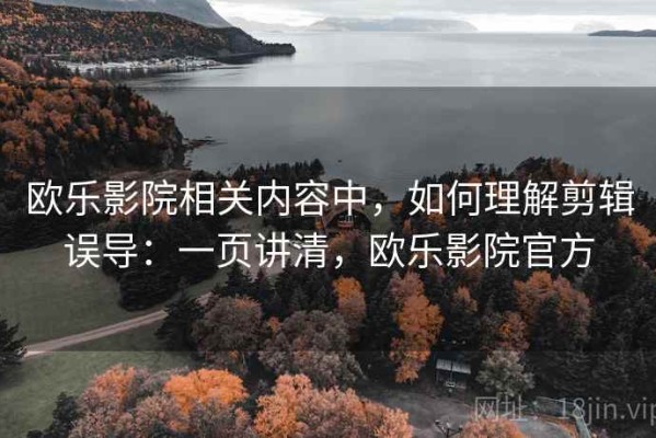 欧乐影院相关内容中，如何理解剪辑误导：一页讲清，欧乐影院官方