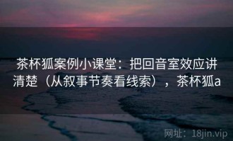 茶杯狐案例小课堂：把回音室效应讲清楚（从叙事节奏看线索），茶杯狐a