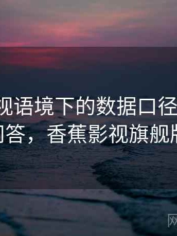 香蕉影视语境下的数据口径是什么：常见问答，香蕉影视旗舰版 下载
