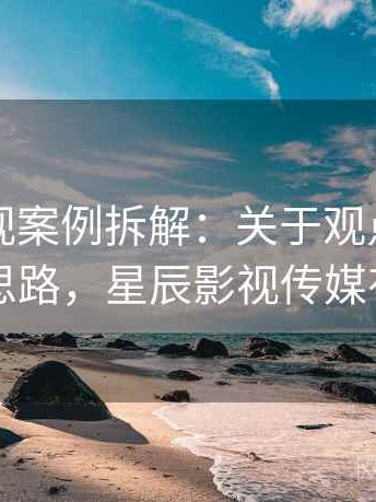 星辰影视案例拆解：关于观点与事实的图解思路，星辰影视传媒有限公司