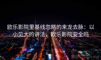 欧乐影院里基线忽略的来龙去脉：以小见大的讲法，欧乐影院安全吗