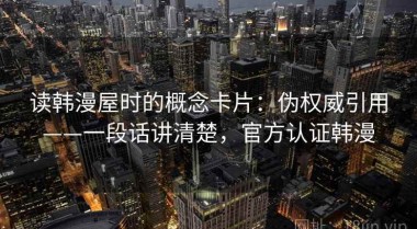读韩漫屋时的概念卡片：伪权威引用——一段话讲清楚，官方认证韩漫
