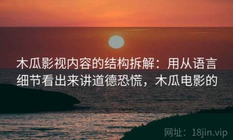 木瓜影视内容的结构拆解：用从语言细节看出来讲道德恐慌，木瓜电影的