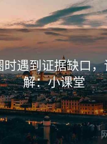 读微密圈时遇到证据缺口，该怎么理解：小课堂