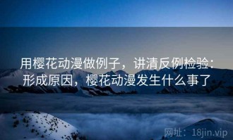 用樱花动漫做例子，讲清反例检验：形成原因，樱花动漫发生什么事了