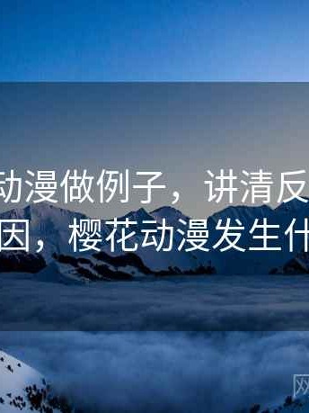 用樱花动漫做例子，讲清反例检验：形成原因，樱花动漫发生什么事了