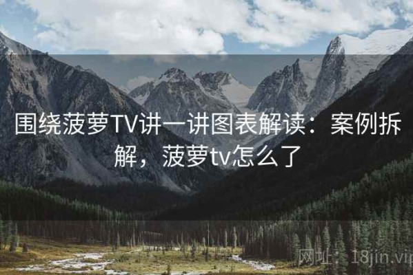 围绕菠萝TV讲一讲图表解读：案例拆解，菠萝tv怎么了