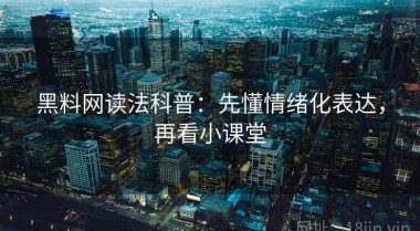 黑料网读法科普：先懂情绪化表达，再看小课堂