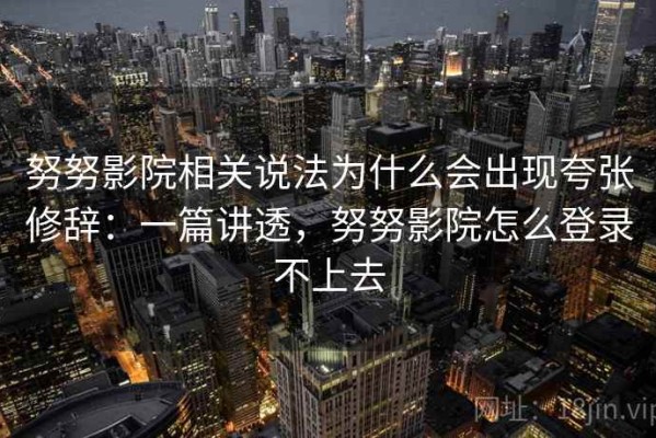 努努影院相关说法为什么会出现夸张修辞：一篇讲透，努努影院怎么登录不上去