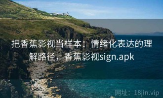 把香蕉影视当样本：情绪化表达的理解路径，香蕉影视sign.apk