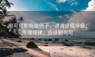 用可可影视做例子，讲清证据等级：传播规律，连续剧可可