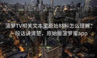 菠萝TV相关文本里原始材料怎么理解：一段话讲清楚，原始版菠萝蜜app