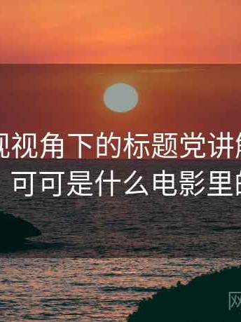 可可影视视角下的标题党讲解：典型例子，可可是什么电影里的人物
