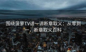 围绕菠萝TV讲一讲断章取义：从零到一，断章取义百科