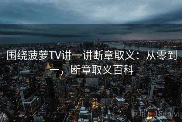 围绕菠萝TV讲一讲断章取义：从零到一，断章取义百科