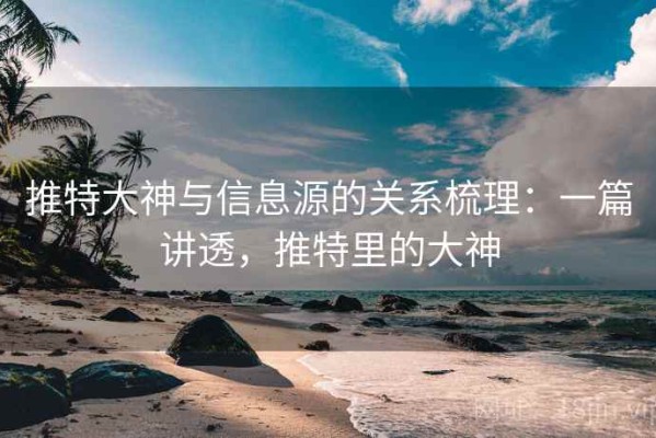 推特大神与信息源的关系梳理：一篇讲透，推特里的大神