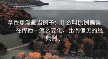 拿香蕉漫画当例子：什么叫比例偏误——在传播中怎么变化，比例偏见的经典例子