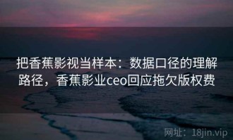 把香蕉影视当样本：数据口径的理解路径，香蕉影业ceo回应拖欠版权费