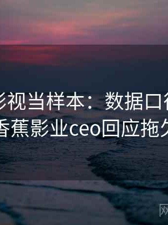 把香蕉影视当样本：数据口径的理解路径，香蕉影业ceo回应拖欠版权费