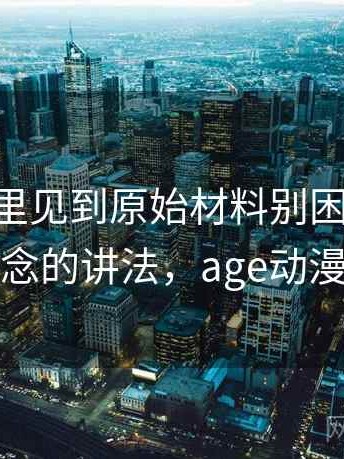 age动漫里见到原始材料别困惑：一图一概念的讲法，age动漫原版