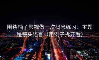 围绕柚子影视做一次概念练习：主题是镜头语言（用例子拆开看）