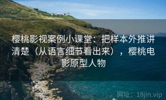 樱桃影视案例小课堂：把样本外推讲清楚（从语言细节看出来），樱桃电影原型人物