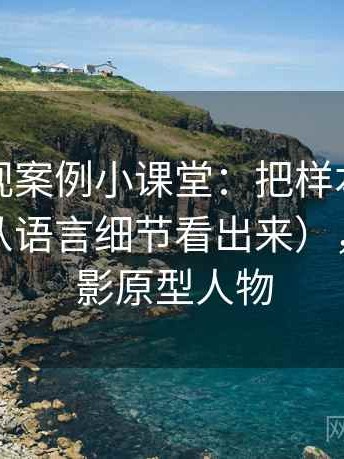 樱桃影视案例小课堂：把样本外推讲清楚（从语言细节看出来），樱桃电影原型人物