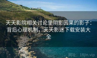 天天影院相关讨论里阴影因果的影子：背后心理机制，天天影迷下载安装大全