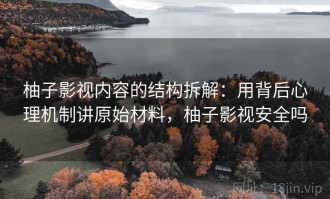 柚子影视内容的结构拆解：用背后心理机制讲原始材料，柚子影视安全吗