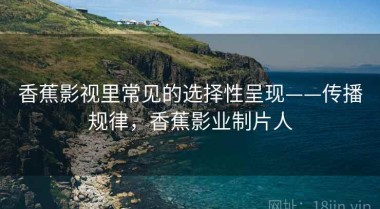 香蕉影视里常见的选择性呈现——传播规律，香蕉影业制片人