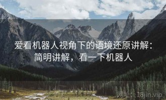 爱看机器人视角下的语境还原讲解：简明讲解，看一下机器人